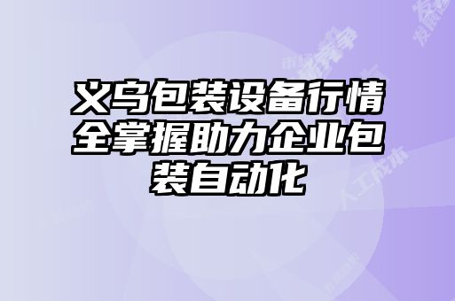 義烏包裝設備行情全掌握助力企業(yè)包裝自動化