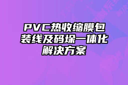 PVC熱收縮膜包裝線及碼垛一體化解決方案