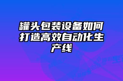 罐頭包裝設(shè)備如何打造高效自動化生產(chǎn)線