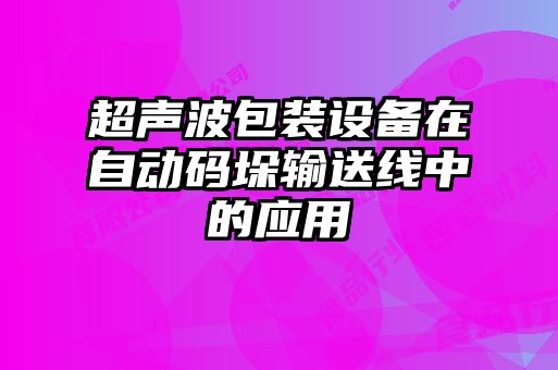 超聲波包裝設(shè)備在自動碼垛輸送線中的應用