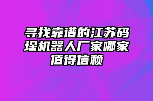 尋找靠譜的江蘇碼垛機(jī)器人廠家哪家值得信賴