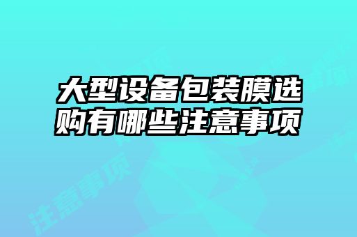 大型設(shè)備包裝膜選購有哪些注意事項