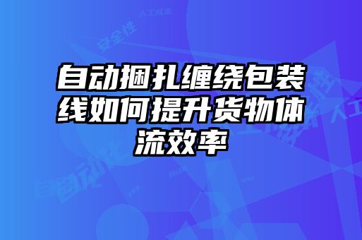 自動捆扎纏繞包裝線如何提升貨物體流效率