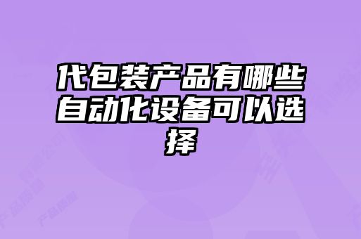 代包裝產(chǎn)品有哪些自動(dòng)化設(shè)備可以選擇