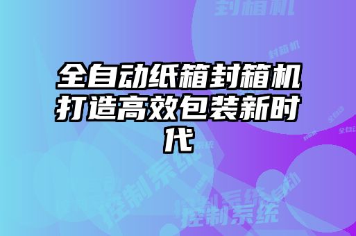 全自動紙箱封箱機打造高效包裝新時代