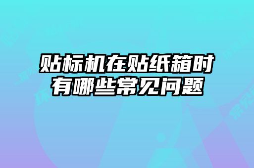 貼標(biāo)機(jī)在貼紙箱時(shí)有哪些常見問題