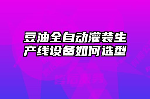 豆油全自動灌裝生產(chǎn)線設(shè)備如何選型