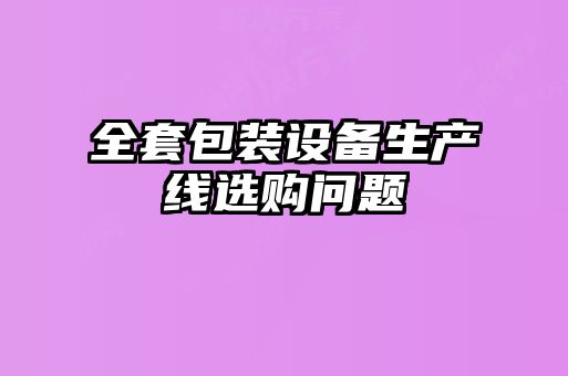 全套包裝設(shè)備生產(chǎn)線選購問題