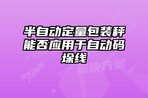 半自動定量包裝秤能否應(yīng)用于自動碼垛線