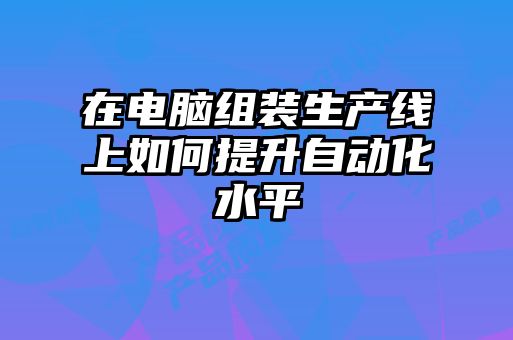 在電腦組裝生產(chǎn)線上如何提升自動(dòng)化水平