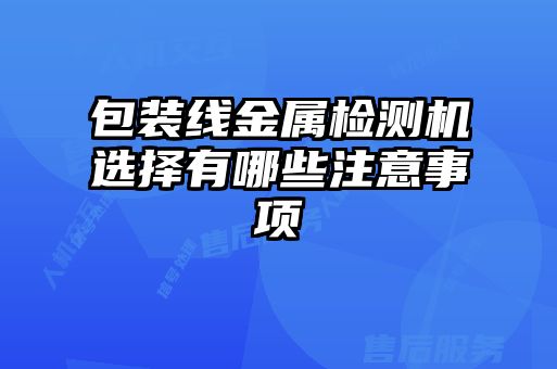 包裝線金屬檢測機(jī)選擇有哪些注意事項