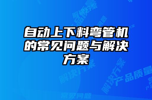 自動上下料彎管機的常見問題與解決方案