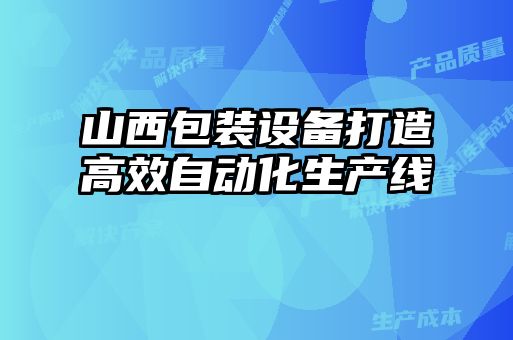 山西包裝設(shè)備打造高效自動化生產(chǎn)線