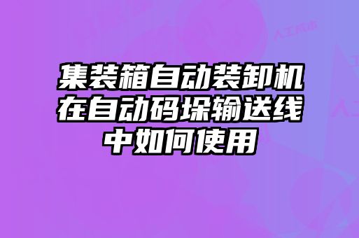 集裝箱自動裝卸機在自動碼垛輸送線中如何使用