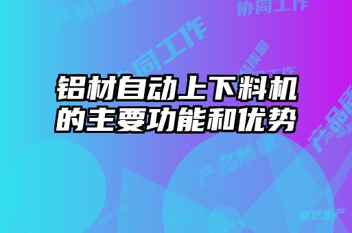 鋁材自動上下料機的主要功能和優(yōu)勢