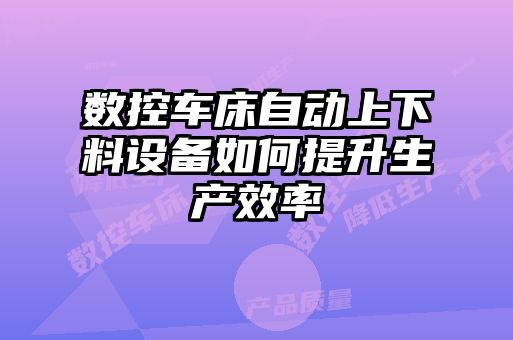 數(shù)控車(chē)床自動(dòng)上下料設(shè)備如何提升生產(chǎn)效率