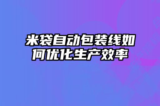 米袋自動包裝線如何優(yōu)化生產(chǎn)效率