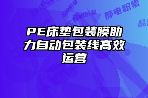 PE床墊包裝膜助力自動包裝線高效運營