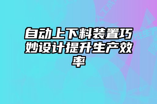 自動(dòng)上下料裝置巧妙設(shè)計(jì)提升生產(chǎn)效率