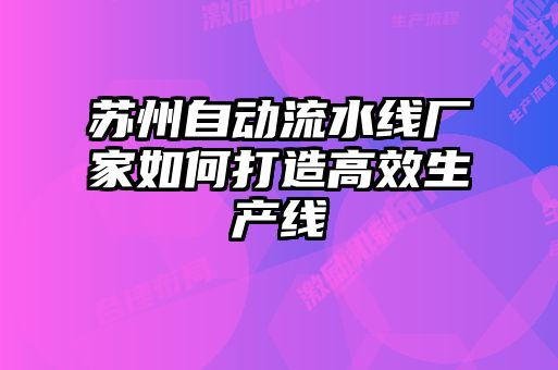 蘇州自動流水線廠家如何打造高效生產(chǎn)線