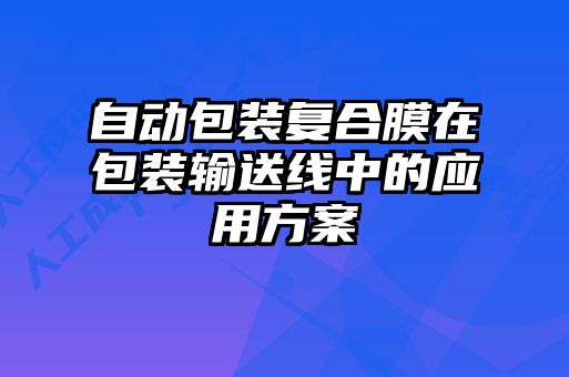 自動(dòng)包裝復(fù)合膜在包裝輸送線中的應(yīng)用方案