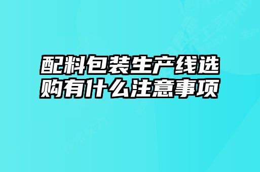 配料包裝生產(chǎn)線選購(gòu)有什么注意事項(xiàng)