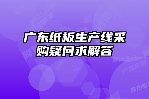 廣東紙板生產(chǎn)線采購疑問求解答