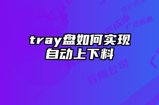 tray盤如何實現(xiàn)自動上下料