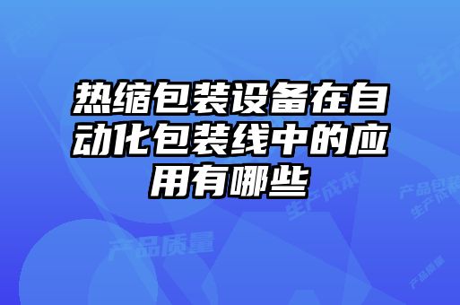 熱縮包裝設(shè)備在自動(dòng)化包裝線中的應(yīng)用有哪些