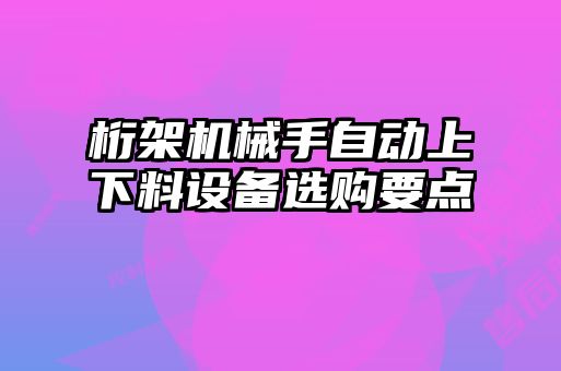 桁架機(jī)械手自動(dòng)上下料設(shè)備選購(gòu)要點(diǎn)