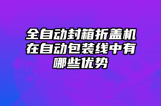 全自動封箱折蓋機在自動包裝線中有哪些優(yōu)勢