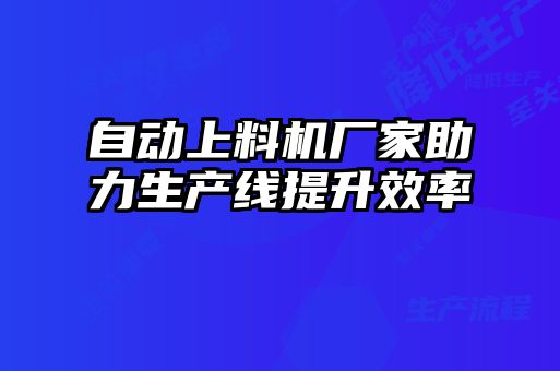 自動上料機廠家助力生產(chǎn)線提升效率