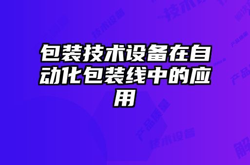 包裝技術(shù)設(shè)備在自動化包裝線中的應(yīng)用