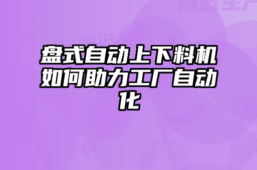 盤式自動上下料機如何助力工廠自動化