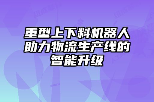 重型上下料機(jī)器人助力物流生產(chǎn)線的智能升級