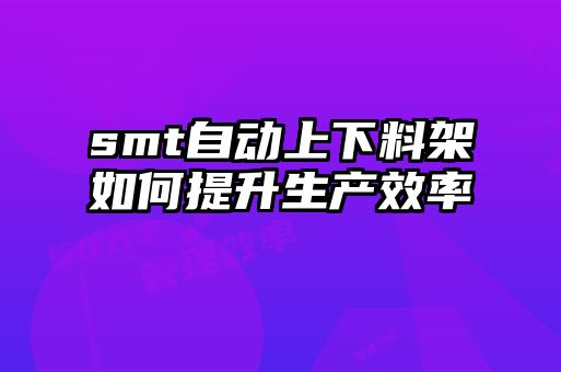 smt自動上下料架如何提升生產(chǎn)效率