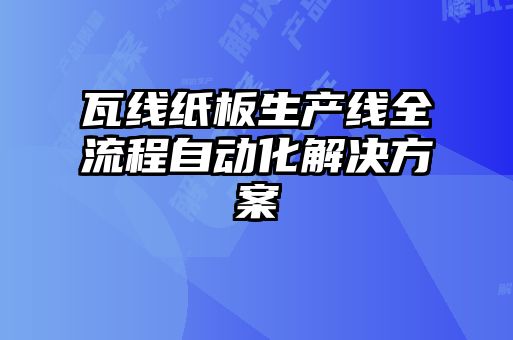 瓦線紙板生產線全流程自動化解決方案