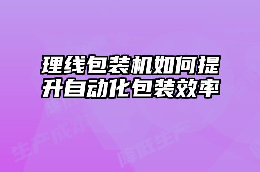 理線包裝機如何提升自動化包裝效率