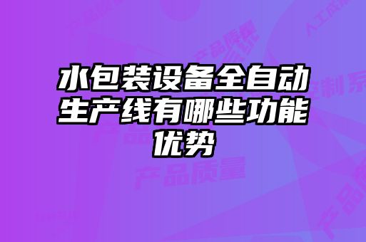 水包裝設(shè)備全自動(dòng)生產(chǎn)線有哪些功能優(yōu)勢(shì)