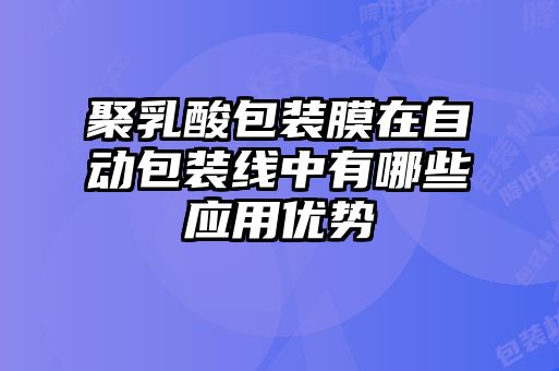 聚乳酸包裝膜在自動包裝線中有哪些應(yīng)用優(yōu)勢