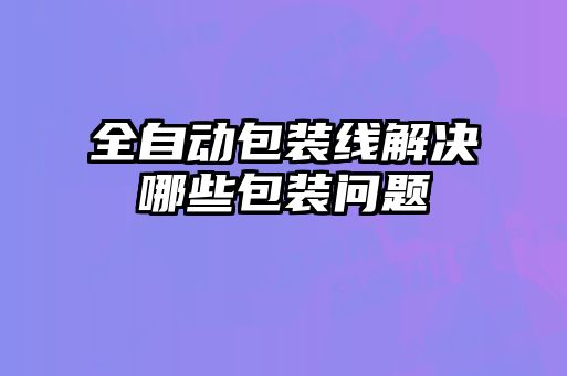 全自動包裝線解決哪些包裝問題