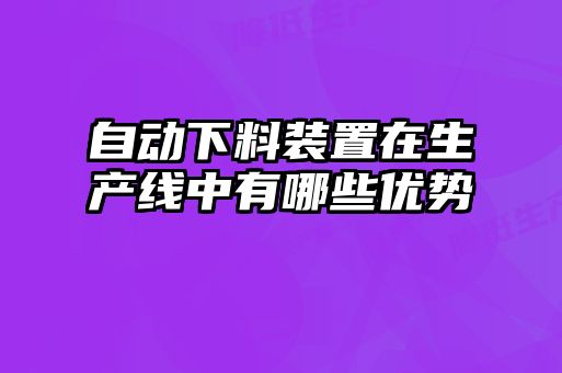 自動下料裝置在生產(chǎn)線中有哪些優(yōu)勢