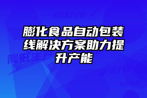 膨化食品自動(dòng)包裝線解決方案助力提升產(chǎn)能