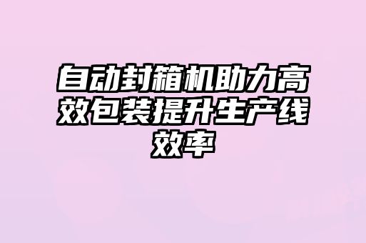 自動封箱機(jī)助力高效包裝提升生產(chǎn)線效率