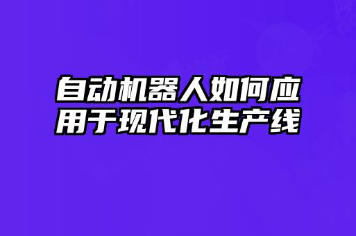 自動機器人如何應用于現(xiàn)代化生產(chǎn)線