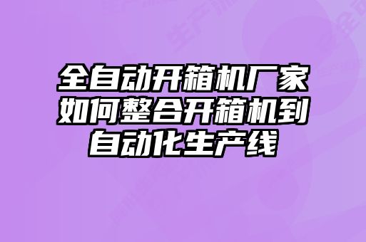 全自動(dòng)開(kāi)箱機(jī)廠家如何整合開(kāi)箱機(jī)到自動(dòng)化生產(chǎn)線