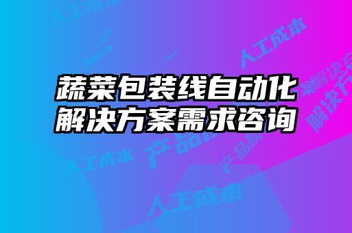 蔬菜包裝線自動(dòng)化解決方案需求咨詢