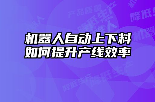 機器人自動上下料如何提升產線效率