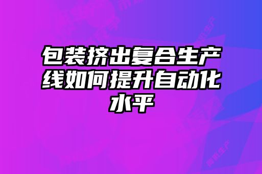 包裝擠出復(fù)合生產(chǎn)線如何提升自動化水平