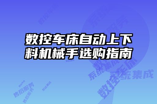 數(shù)控車床自動上下料機械手選購指南